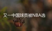 又一中国球员被NBA选中	！他才21岁啊
，未来能和杨瀚森携手吗？