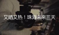 又晒又热	！珠海未来三天阳光在线，但周六天气转不稳定……