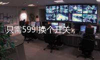 只需599!换个开关
，实现全宅智能
，升级生活品质!