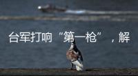 台军打响“第一枪”	，解放军大军集结，这一次，赖清德已无退路