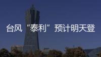 台风“泰利”预计明天登陆我国，有何特点？专家分析