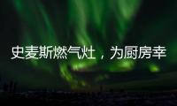 史麦斯燃气灶，为厨房幸福不断加温