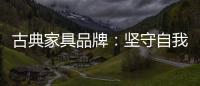 古典家具品牌：坚守自我 保持初心 长足发展