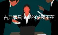 古典家具企业的发展不在“大”	，重在“精”