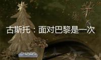 古斯托
：面对巴黎是一次不错的考验，只是进决赛还不够我们要取胜