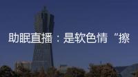 助眠直播
	：是软色情“擦边球”
，还是“电子安眠药”？