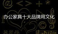 办公家具十大品牌用文化获得消费者认可