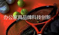 办公家具品牌科技创新，专业专注专心