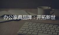办公家具品牌
：开拓新世界，树立旗帜