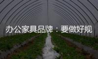 办公家具品牌：要做好规划，把小事做细，把细事做透