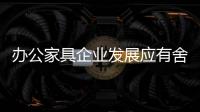 办公家具企业发展应有舍有得，有所为	�，有所不为