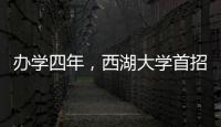 办学四年
，西湖大学首招本科生