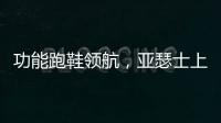 功能跑鞋领航
，亚瑟士上半年销售额大涨42.6%