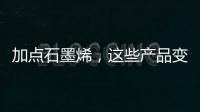 加点石墨烯，这些产品变“神奇”