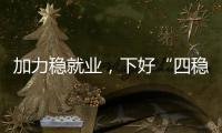 加力稳就业，下好“四稳”先手棋
