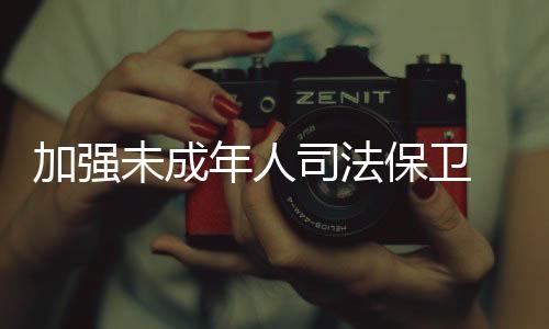 切实加强未成年人司法保卫