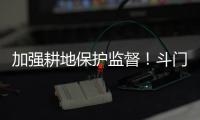 加强耕地保护监督	！斗门制定出台实施方案→