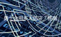 勇士会用多人防守？杨瀚森：这是对我的重视 我会做好自己该做的