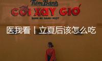 医我看丨立夏后该怎么吃？增酸减苦、开胃健脾