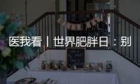 医我看丨世界肥胖日	：别再胖了
，会伤肾！