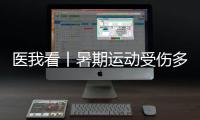 医我看丨暑期运动受伤多，第一时间如何急救？