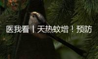医我看丨天热蚊增！预防登革热，防蚊灭蚊要趁早
