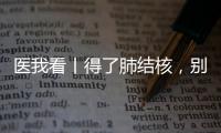 医我看丨得了肺结核，别慌！这样能治好