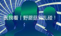 医我看丨野蘑菇别乱碰
	！千万别吃，有症状立刻就医