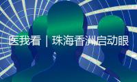 医我看｜珠海香洲启动眼健康公益活动！60岁以上长者免费查眼病