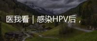 医我看｜感染HPV后，不一定是得癌！ 定期筛查很关键