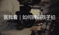 医我看｜如何辨别孩子铅中毒？远离铅污染，从家庭细节做起