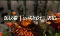 医我看｜运动虽好
，防护先行！专家提醒这些锻炼细节要注意