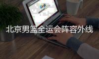 北京男篮全运会阵容外线吃紧