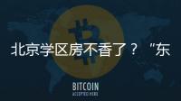 北京学区房不香了	？“东
、西、海、朝”小学招生持续减少