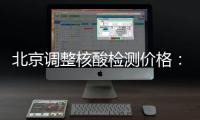 北京调整核酸检测价格：单样本检测价格80元/次