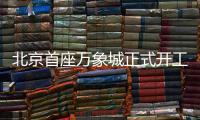 北京首座万象城正式开工！总投资110亿元