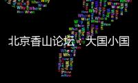 北京香山论坛：大国小国，平等对话