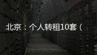 北京
：个人转租10套（间）及以上将纳入行业监管