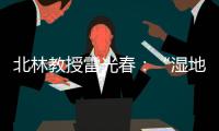 北林教授雷光春：“湿地保护，生态补偿机制是难点”丨世界湿地日