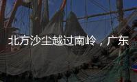 北方沙尘越过南岭，广东多地出现不同程度空气污染