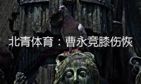 北青体育：曹永竞膝伤恢复情况良好�，具备在12日出战日本的条件
