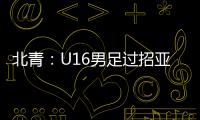 北青
：U16男足过招亚洲诸强不逊色，提升了气质和信心