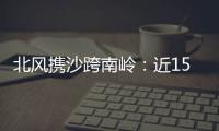 北风携沙跨南岭
：近15年影响广东最明显的沙尘天气来袭前后