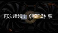 再次超越！《哪吒2》票房进入全球票房榜前5名