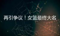 再引争议
！女篮最终大名单再更新，宫鲁鸣用人引争议
，球迷闹心