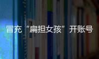 冒充“扁担女孩”开账号牟私利，被查处！