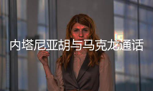 通话内塔尼亚胡对马克龙说
