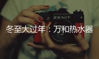 冬至大过年：万和热水器助力打造温暖冬天