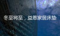 冬至将至
，益恩家居床垫陪你度过一年中最长的一夜