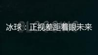 冰球：正视差距着眼未来
